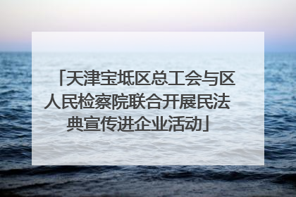 天津宝坻区总工会与区人民检察院联合开展民法典宣传进企业活动