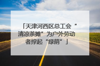 天津河西区总工会“清凉茶摊”为户外劳动者撑起“绿荫”