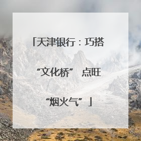天津银行：巧搭“文化桥” 点旺“烟火气”