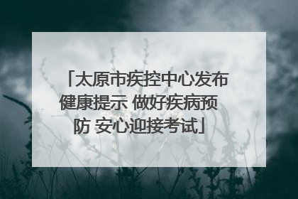太原市疾控中心发布健康提示 做好疾病预防 安心迎接考试