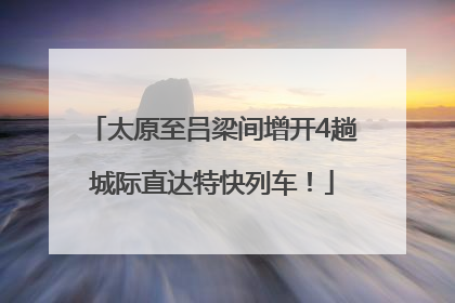 太原至吕梁间增开4趟城际直达特快列车！