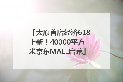 太原首店经济618上新！40000平方米京东MALL启幕