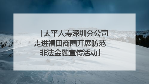 太平人寿深圳分公司走进福田商圈开展防范非法金融宣传活动