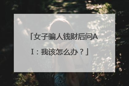 女子骗人钱财后问AI：我该怎么办？