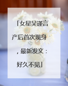 女星吴谨言产后首次现身，最新发文：好久不见