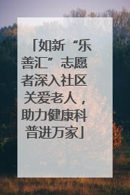 如新“乐善汇”志愿者深入社区关爱老人，助力健康科普进万家