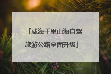 威海千里山海自驾旅游公路全面升级