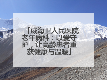 威海卫人民医院老年病科：以爱守护，让高龄患者重获健康与温暖
