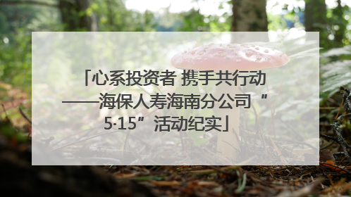心系投资者 携手共行动——海保人寿海南分公司“5·15”活动纪实