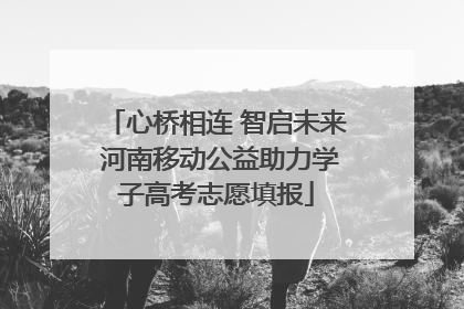 心桥相连 智启未来 河南移动公益助力学子高考志愿填报