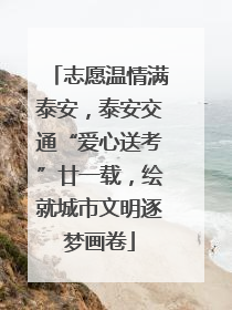 志愿温情满泰安，泰安交通“爱心送考”廿一载，绘就城市文明逐梦画卷