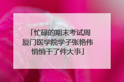 忙碌的期末考试周 厦门医学院学子张艳伟悄悄干了件大事