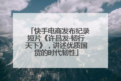 快手电商发布纪录短片《许昌发·韧行天下》，讲述优质国货的时代韧性