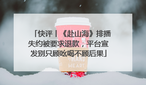 快评丨《赴山海》排播失约被要求退款，平台宣发别只顾吆喝不顾后果