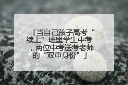 当自己孩子高考“续上”班里学生中考，两位中考送考老师的“双重身份”