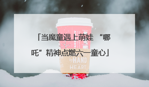当魔童遇上萌娃 “哪吒”精神点燃六一童心