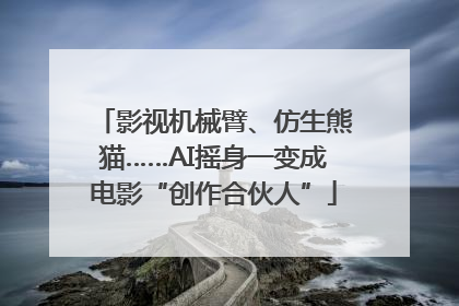 影视机械臂、仿生熊猫……AI摇身一变成电影“创作合伙人”