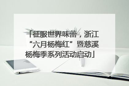 征服世界味蕾，浙江“六月杨梅红”暨慈溪杨梅季系列活动启动