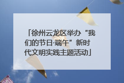 徐州云龙区举办“我们的节日·端午”新时代文明实践主题活动