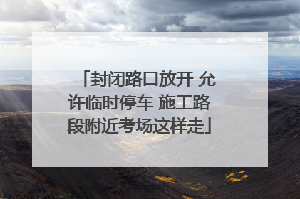 封闭路口放开 允许临时停车 施工路段附近考场这样走