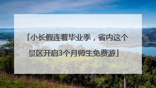 小长假连着毕业季，省内这个景区开启3个月师生免费游