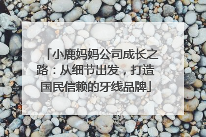 小鹿妈妈公司成长之路：从细节出发，打造国民信赖的牙线品牌