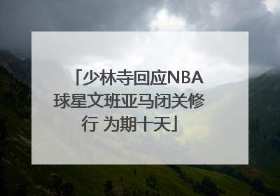 少林寺回应NBA球星文班亚马闭关修行 为期十天