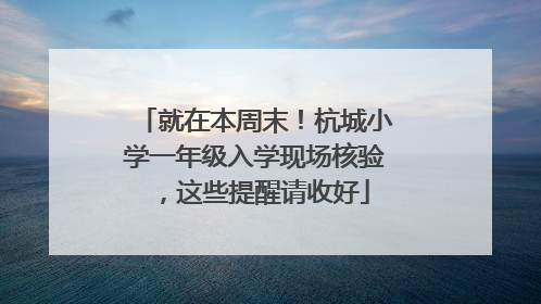 就在本周末！杭城小学一年级入学现场核验，这些提醒请收好