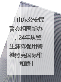 山东公安民警亮相国新办，24年从警生涯陈强用警徽照亮国际维和路