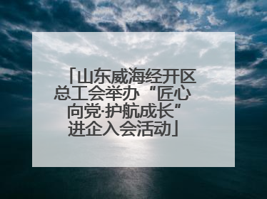 山东威海经开区总工会举办“匠心向党·护航成长”进企入会活动