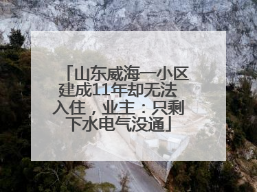 山东威海一小区建成11年却无法入住，业主：只剩下水电气没通