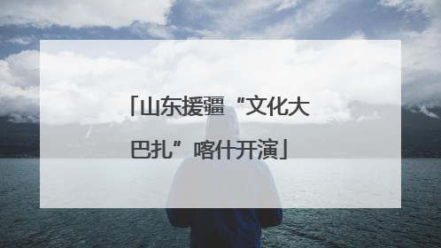 山东援疆“文化大巴扎”喀什开演
