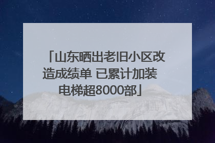 山东晒出老旧小区改造成绩单 已累计加装电梯超8000部