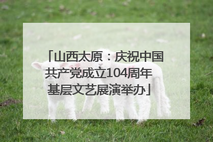 山西太原：庆祝中国共产党成立104周年基层文艺展演举办