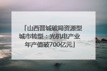 山西晋城破局资源型城市转型：光机电产业年产值破700亿元