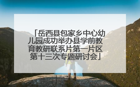 岳西县包家乡中心幼儿园成功举办县学前教育教研联系片第一片区第十三次专题研讨会
