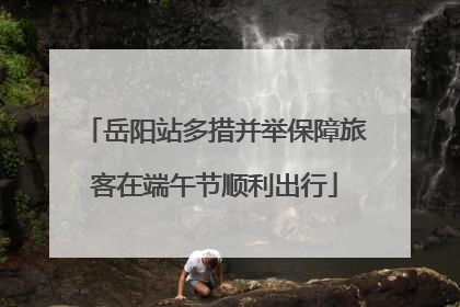 岳阳站多措并举保障旅客在端午节顺利出行