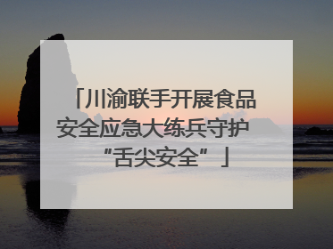 川渝联手开展食品安全应急大练兵守护“舌尖安全”