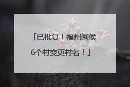 已批复！福州闽侯6个村变更村名！