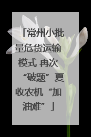 常州小批量危货运输模式 再次“破题”夏收农机“加油难”
