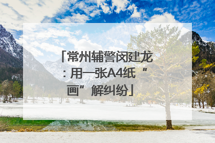 常州辅警闵建龙：用一张A4纸“画”解纠纷
