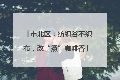 市北区：纺织谷不织布，改“煮”咖啡香