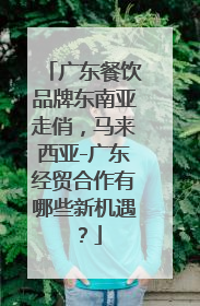 广东餐饮品牌东南亚走俏，马来西亚-广东经贸合作有哪些新机遇？