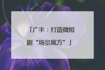 广丰：打造微短剧“场景魔方”