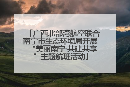广西北部湾航空联合南宁市生态环境局开展“美丽南宁·共建共享”主题航班活动