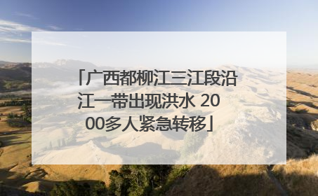 广西都柳江三江段沿江一带出现洪水 2000多人紧急转移