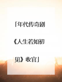 年代传奇剧《人生若如初见》收官