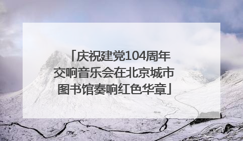 庆祝建党104周年交响音乐会在北京城市图书馆奏响红色华章
