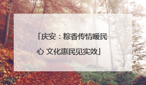 庆安：粽香传情暖民心 文化惠民见实效