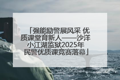 强能励警展风采 优质课堂育新人——沙洋小江湖监狱2025年民警优质课竞赛落幕